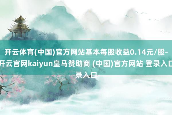 开云体育(中国)官方网站基本每股收益0.14元/股-开云官网kaiyun皇马赞助商 (中国)官方网站 登录入口