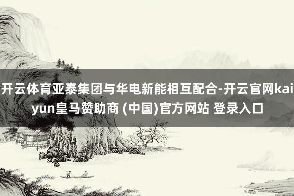 开云体育亚泰集团与华电新能相互配合-开云官网kaiyun皇马赞助商 (中国)官方网站 登录入口