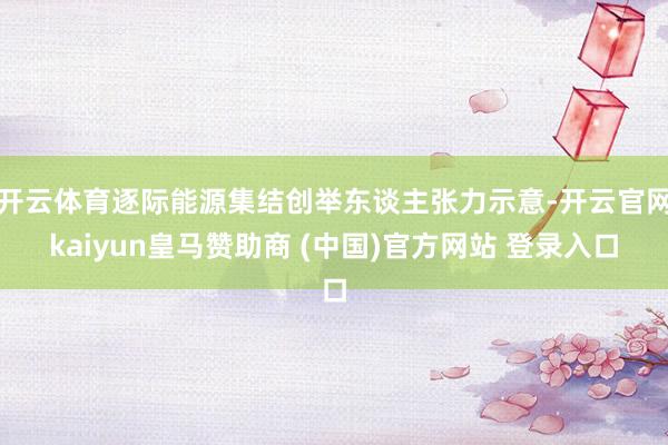 开云体育逐际能源集结创举东谈主张力示意-开云官网kaiyun皇马赞助商 (中国)官方网站 登录入口