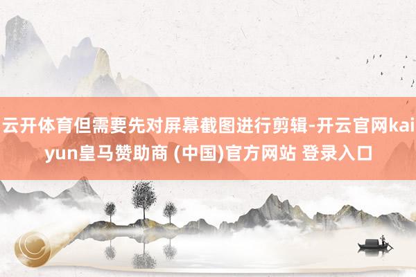 云开体育但需要先对屏幕截图进行剪辑-开云官网kaiyun皇马赞助商 (中国)官方网站 登录入口