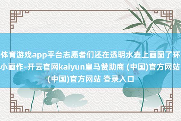 体育游戏app平台志愿者们还在透明水壶上画图了环保主题的小画作-开云官网kaiyun皇马赞助商 (中国)官方网站 登录入口