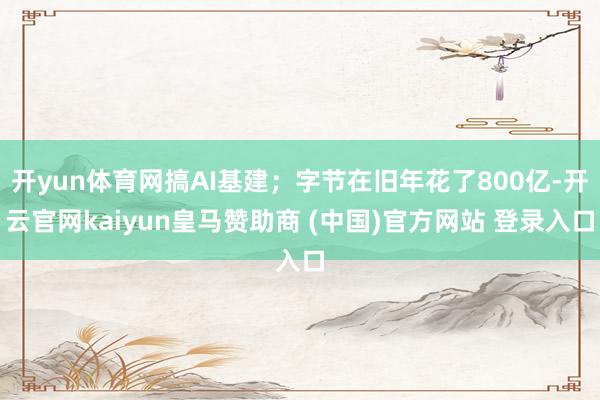 开yun体育网搞AI基建;字节在旧年花了800亿-开云官网kaiyun皇马赞助商 (中国)官方网站 登录入口