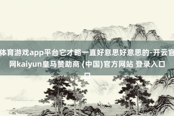 体育游戏app平台它才略一直好意思好意思的-开云官网kaiyun皇马赞助商 (中国)官方网站 登录入口