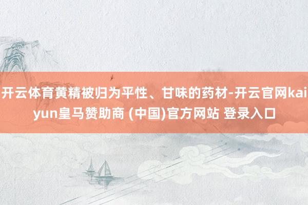 开云体育黄精被归为平性、甘味的药材-开云官网kaiyun皇马赞助商 (中国)官方网站 登录入口
