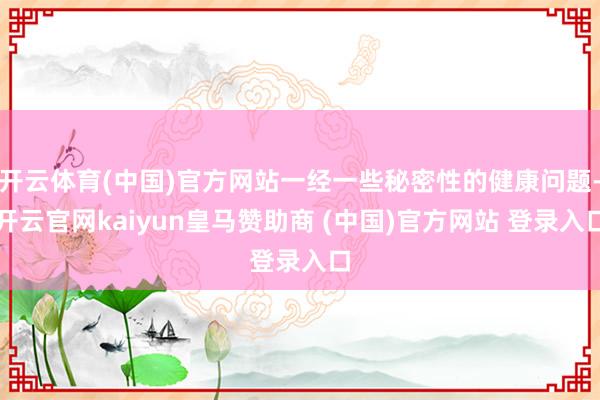 开云体育(中国)官方网站一经一些秘密性的健康问题-开云官网kaiyun皇马赞助商 (中国)官方网站 登录入口