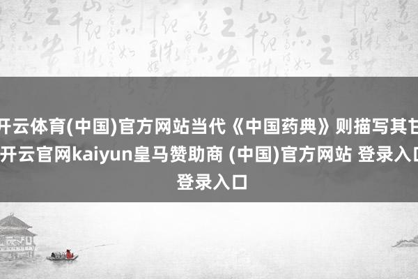 开云体育(中国)官方网站当代《中国药典》则描写其甘-开云官网kaiyun皇马赞助商 (中国)官方网站 登录入口