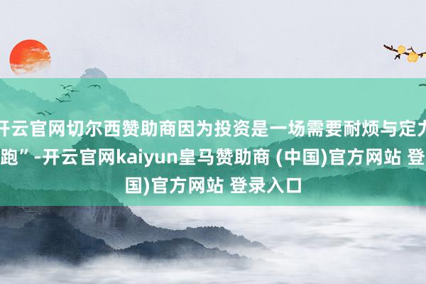 开云官网切尔西赞助商因为投资是一场需要耐烦与定力的“长跑”-开云官网kaiyun皇马赞助商 (中国)官方网站 登录入口