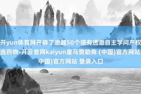 开yun体育网开辟了逾越50个领有透澈自主学问产权的翻新候选药物-开云官网kaiyun皇马赞助商 (中国)官方网站 登录入口