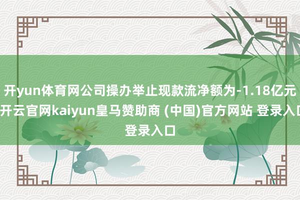 开yun体育网公司操办举止现款流净额为-1.18亿元-开云官网kaiyun皇马赞助商 (中国)官方网站 登录入口