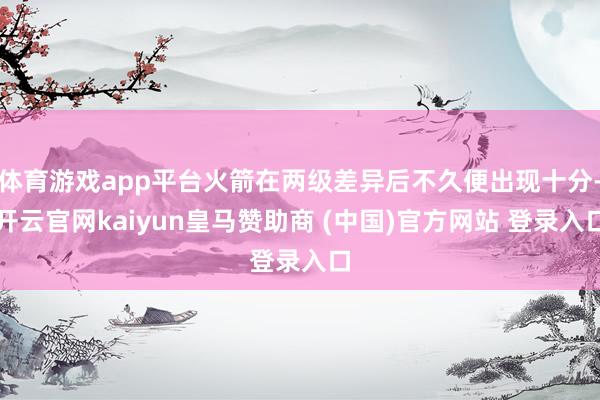 体育游戏app平台火箭在两级差异后不久便出现十分-开云官网kaiyun皇马赞助商 (中国)官方网站 登录入口