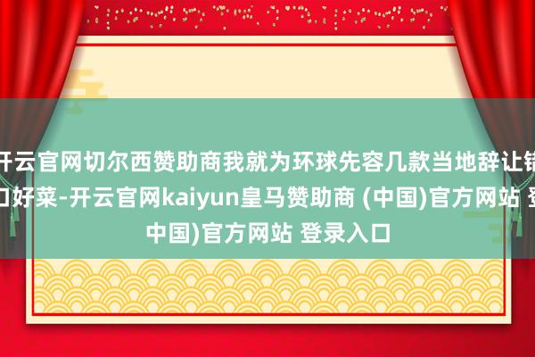 开云官网切尔西赞助商我就为环球先容几款当地辞让错过的可口好菜-开云官网kaiyun皇马赞助商 (中国)官方网站 登录入口