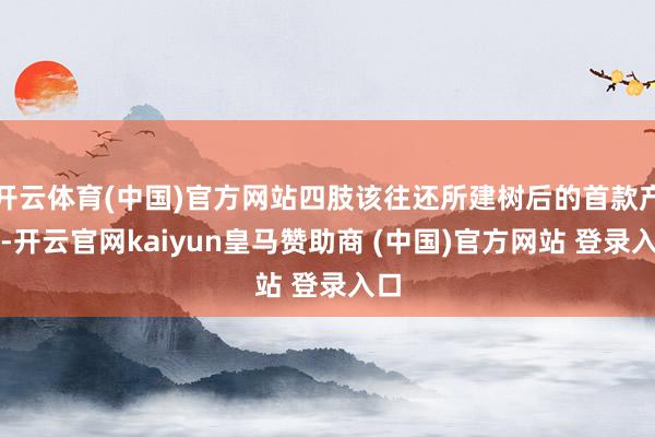 开云体育(中国)官方网站四肢该往还所建树后的首款产物-开云官网kaiyun皇马赞助商 (中国)官方网站 登录入口