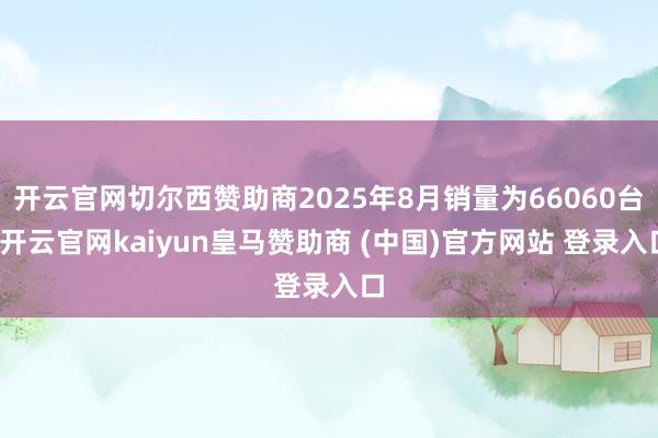 开云官网切尔西赞助商2025年8月销量为66060台-开云官网kaiyun皇马赞助商 (中国)官方网站 登录入口