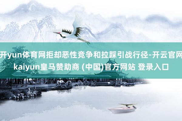 开yun体育网拒却恶性竞争和拉踩引战行径-开云官网kaiyun皇马赞助商 (中国)官方网站 登录入口