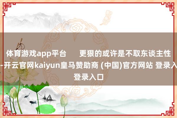 体育游戏app平台      更狠的或许是不取东谈主性命-开云官网kaiyun皇马赞助商 (中国)官方网站 登录入口