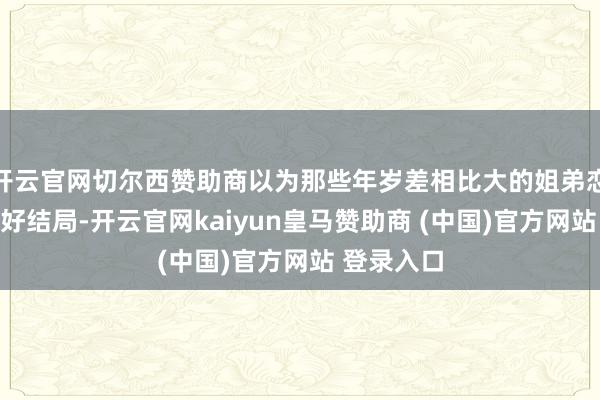 开云官网切尔西赞助商以为那些年岁差相比大的姐弟恋最终齐没好结局-开云官网kaiyun皇马赞助商 (中国)官方网站 登录入口