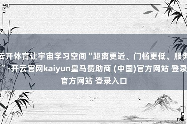 云开体育让宇宙学习空间“距离更近、门槛更低、服务更优”-开云官网kaiyun皇马赞助商 (中国)官方网站 登录入口