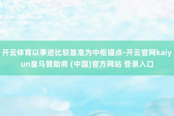 开云体育以事迹比较基准为中枢锚点-开云官网kaiyun皇马赞助商 (中国)官方网站 登录入口