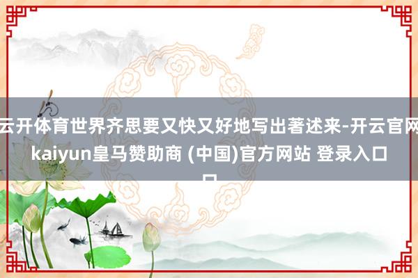 云开体育世界齐思要又快又好地写出著述来-开云官网kaiyun皇马赞助商 (中国)官方网站 登录入口