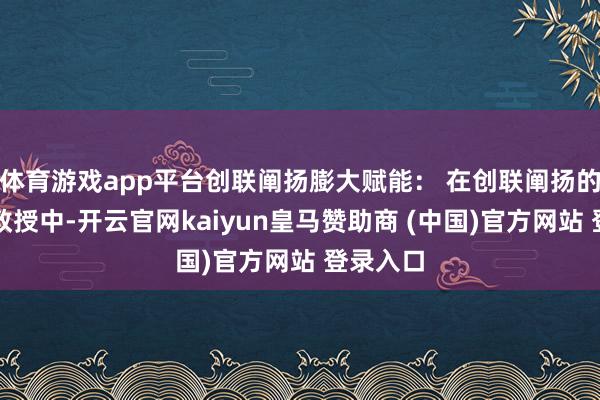 体育游戏app平台创联阐扬膨大赋能： 在创联阐扬的神志制教授中-开云官网kaiyun皇马赞助商 (中国)官方网站 登录入口