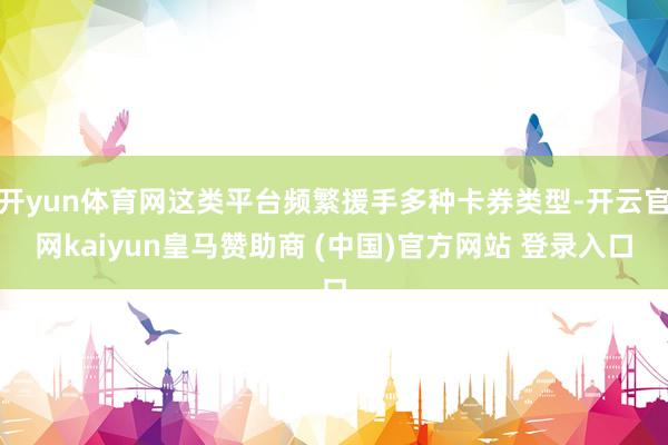 开yun体育网这类平台频繁援手多种卡券类型-开云官网kaiyun皇马赞助商 (中国)官方网站 登录入口