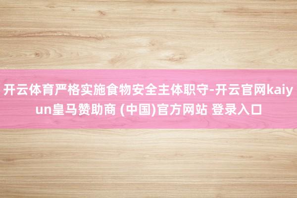开云体育严格实施食物安全主体职守-开云官网kaiyun皇马赞助商 (中国)官方网站 登录入口