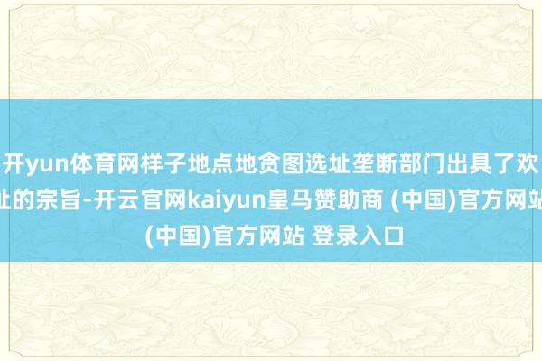 开yun体育网样子地点地贪图选址垄断部门出具了欢跃样子选址的宗旨-开云官网kaiyun皇马赞助商 (中国)官方网站 登录入口