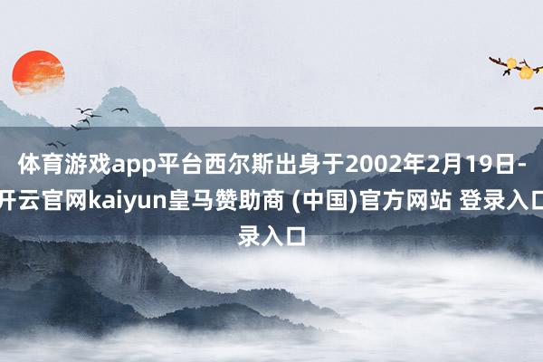 体育游戏app平台西尔斯出身于2002年2月19日-开云官网kaiyun皇马赞助商 (中国)官方网站 登录入口