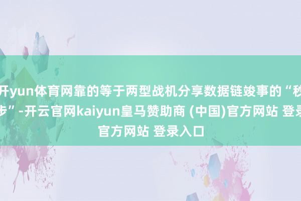 开yun体育网靠的等于两型战机分享数据链竣事的“秒级同步”-开云官网kaiyun皇马赞助商 (中国)官方网站 登录入口