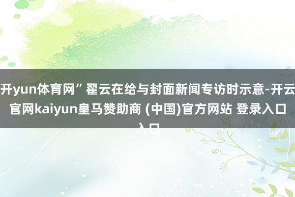 开yun体育网”翟云在给与封面新闻专访时示意-开云官网kaiyun皇马赞助商 (中国)官方网站 登录入口