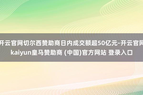 开云官网切尔西赞助商日内成交额超50亿元-开云官网kaiyun皇马赞助商 (中国)官方网站 登录入口