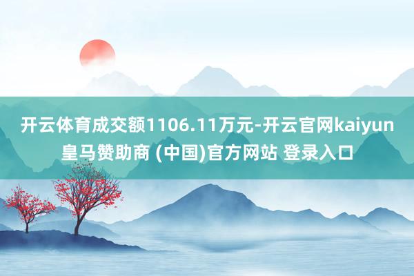 开云体育成交额1106.11万元-开云官网kaiyun皇马赞助商 (中国)官方网站 登录入口