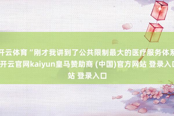 开云体育“刚才我讲到了公共限制最大的医疗服务体系-开云官网kaiyun皇马赞助商 (中国)官方网站 登录入口
