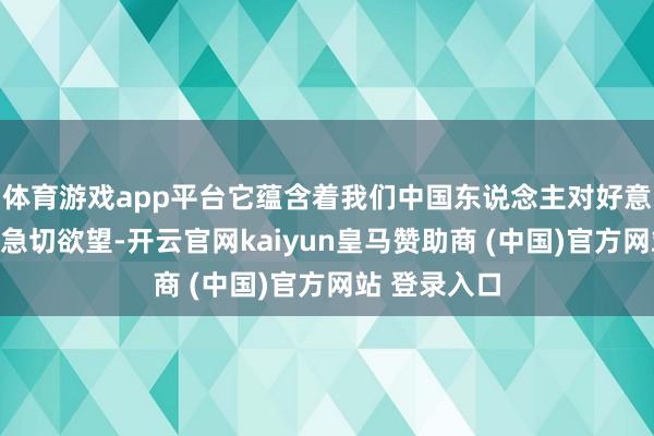 体育游戏app平台它蕴含着我们中国东说念主对好意思好生涯的急切欲望-开云官网kaiyun皇马赞助商 (中国)官方网站 登录入口