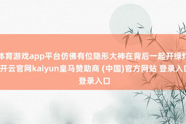体育游戏app平台仿佛有位隐形大神在背后一起开绿灯-开云官网kaiyun皇马赞助商 (中国)官方网站 登录入口