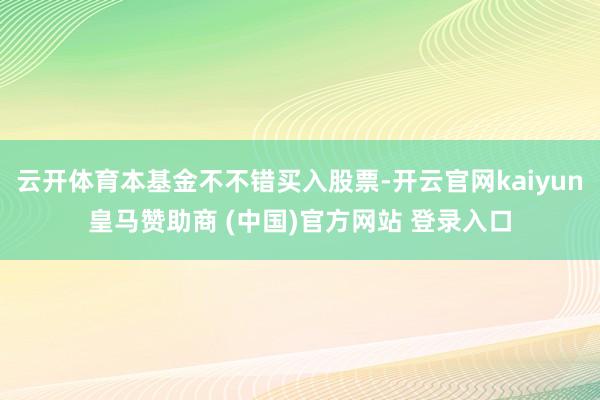 云开体育本基金不不错买入股票-开云官网kaiyun皇马赞助商 (中国)官方网站 登录入口
