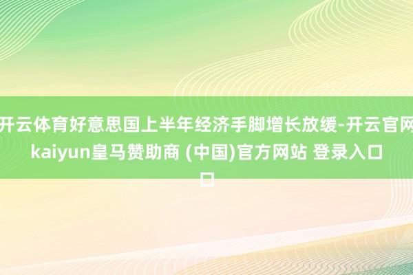 开云体育好意思国上半年经济手脚增长放缓-开云官网kaiyun皇马赞助商 (中国)官方网站 登录入口