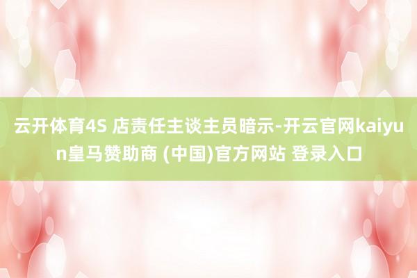 云开体育4S 店责任主谈主员暗示-开云官网kaiyun皇马赞助商 (中国)官方网站 登录入口