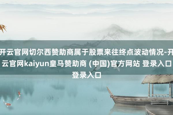 开云官网切尔西赞助商属于股票来往终点波动情况-开云官网kaiyun皇马赞助商 (中国)官方网站 登录入口
