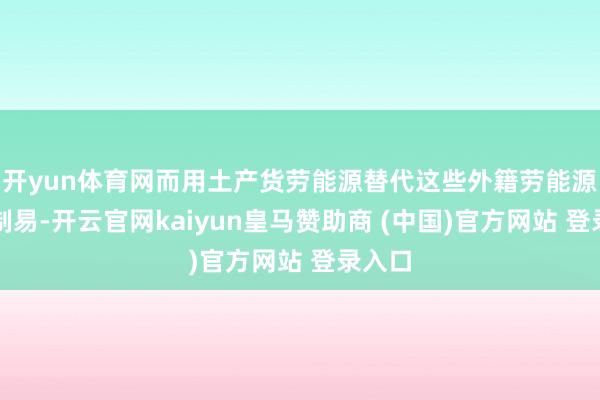 开yun体育网而用土产货劳能源替代这些外籍劳能源并扼制易-开云官网kaiyun皇马赞助商 (中国)官方网站 登录入口
