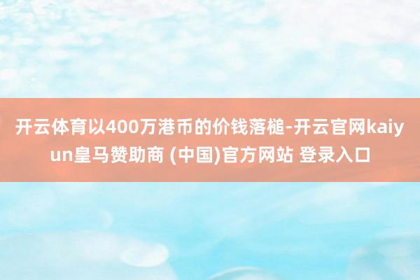 开云体育以400万港币的价钱落槌-开云官网kaiyun皇马赞助商 (中国)官方网站 登录入口