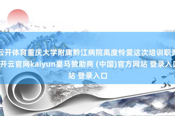 云开体育重庆大学附庸黔江病院高度怜爱这次培训职责-开云官网kaiyun皇马赞助商 (中国)官方网站 登录入口
