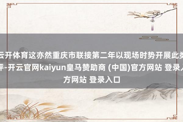 云开体育这亦然重庆市联接第二年以现场时势开展此类测评-开云官网kaiyun皇马赞助商 (中国)官方网站 登录入口