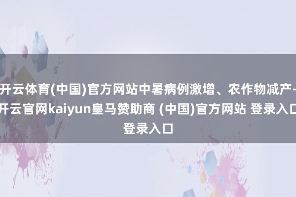 开云体育(中国)官方网站中暑病例激增、农作物减产-开云官网kaiyun皇马赞助商 (中国)官方网站 登录入口
