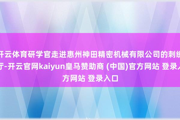 开云体育研学官走进惠州神田精密机械有限公司的刺绣展厅-开云官网kaiyun皇马赞助商 (中国)官方网站 登录入口