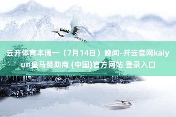 云开体育　　本周一（7月14日）晚间-开云官网kaiyun皇马赞助商 (中国)官方网站 登录入口
