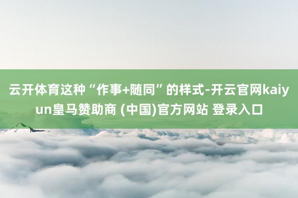 云开体育这种“作事+随同”的样式-开云官网kaiyun皇马赞助商 (中国)官方网站 登录入口