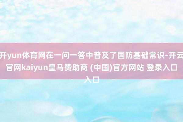 开yun体育网在一问一答中普及了国防基础常识-开云官网kaiyun皇马赞助商 (中国)官方网站 登录入口