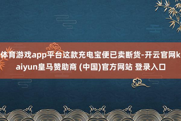 体育游戏app平台这款充电宝便已卖断货-开云官网kaiyun皇马赞助商 (中国)官方网站 登录入口