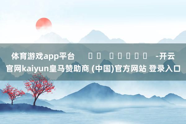 体育游戏app平台      		  					  -开云官网kaiyun皇马赞助商 (中国)官方网站 登录入口